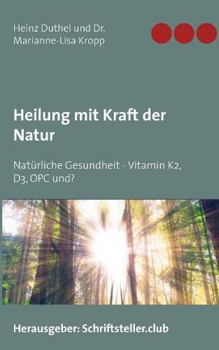 Heilung mit Kraft der Natur: Naturliche Gesundheit - Vitamin K2, D3, OPC und?