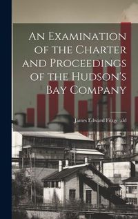 Cover image for An Examination of the Charter and Proceedings of the Hudson's Bay Company