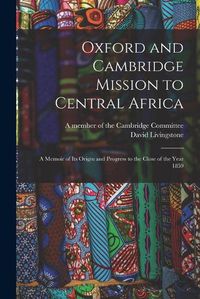 Cover image for Oxford and Cambridge Mission to Central Africa; a Memoir of Its Origin and Progress to the Close of the Year 1859