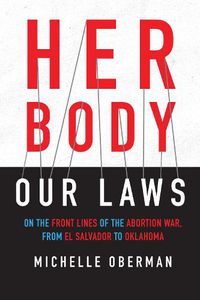 Cover image for Her Body, Our Laws: On the Front Lines of the Abortion War, from El Salvador to Oklahoma
