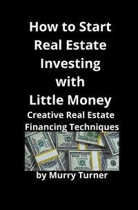 Cover image for How to Start Real Estate Investing with Little Money: Creative Real Estate Financing Techniques