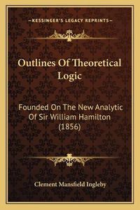 Cover image for Outlines of Theoretical Logic: Founded on the New Analytic of Sir William Hamilton (1856)