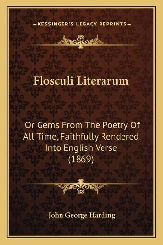 Flosculi Literarum: Or Gems from the Poetry of All Time, Faithfully Rendered Into English Verse (1869)