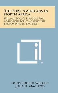 Cover image for The First Americans in North Africa: William Eaton's Struggle for a Vigorous Policy Against the Barbary Pirates, 1799-1805