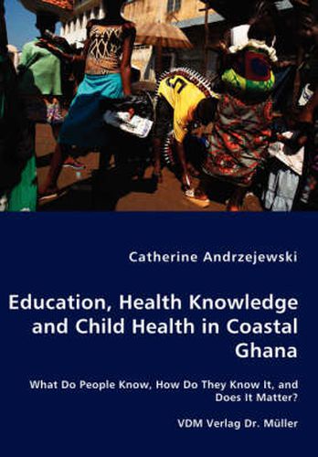 Cover image for Education, Health Knowledge and Child Health in Coastal Ghana - What Do People Know, How Do They Know It, and Does It Matter?