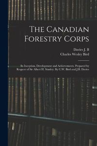 Cover image for The Canadian Forestry Corps; its Inception, Development and Achievements. Prepared by Request of Sir Albert H. Stanley. By C.W. Bird and J.B. Davies