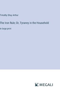 Cover image for The Iron Rule; Or, Tyranny in the Household