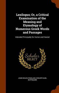 Cover image for Lexilogus; Or, a Critical Examination of the Meaning and Etymology of Numerous Greek Words and Passages: Intended Principally for Homer and Hesiod