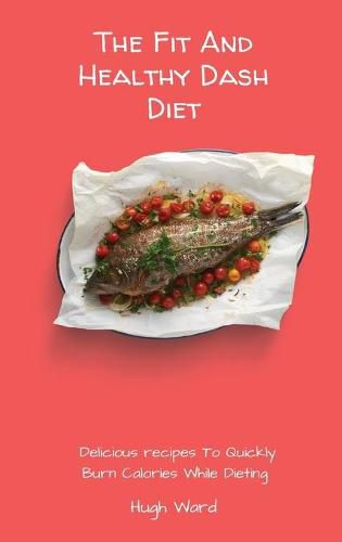 Cover image for The Fit And Healthy Dash Diet: Delicious Recipes to Quickly Burn Calories While dieting