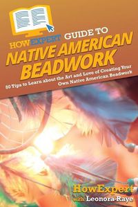 Cover image for HowExpert Guide to Native American Beadwork: 80 Tips to Learn about the Art and Love of Creating Your Own Native American Beadwork