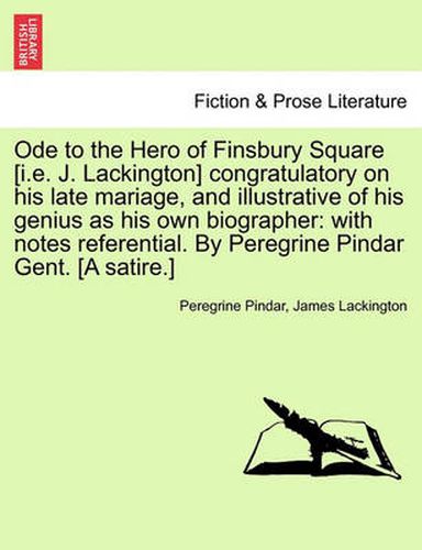 Cover image for Ode to the Hero of Finsbury Square [I.E. J. Lackington] Congratulatory on His Late Mariage, and Illustrative of His Genius as His Own Biographer: With Notes Referential. by Peregrine Pindar Gent. [A Satire.]