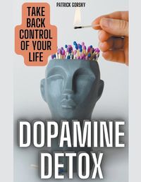 Cover image for Dopamine Detox - Take Back Control Of Your Life