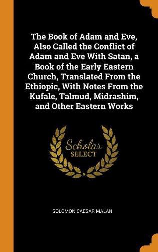 The Book of Adam and Eve, Also Called the Conflict of Adam and Eve with Satan, a Book of the Early Eastern Church, Translated from the Ethiopic, with Notes from the Kufale, Talmud, Midrashim, and Other Eastern Works