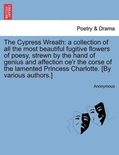 Cover image for The Cypress Wreath: A Collection of All the Most Beautiful Fugitive Flowers of Poesy, Strewn by the Hand of Genius and Affection Oe'r the Corse of the Lamented Princess Charlotte. [by Various Authors.]