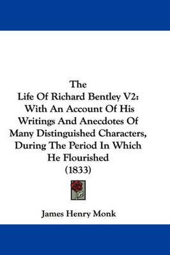 Cover image for The Life of Richard Bentley V2: With an Account of His Writings and Anecdotes of Many Distinguished Characters, During the Period in Which He Flourished (1833)