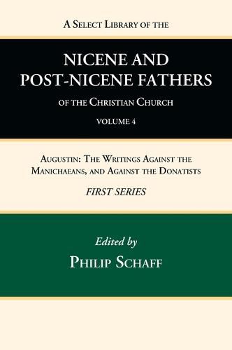 A Select Library of the Nicene and Post-Nicene Fathers of the Christian Church, First Series, Volume 4: Augustin: The Writings Against the Manichaeans, and Against the Donatists
