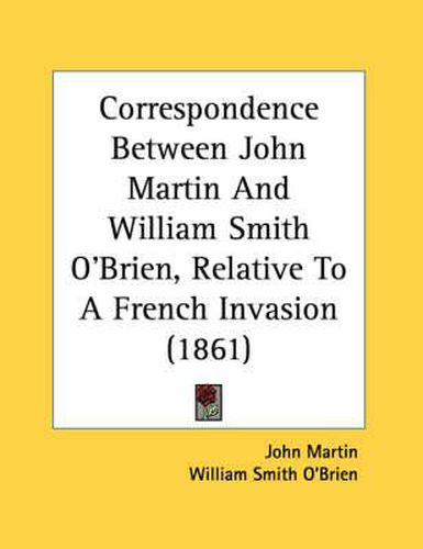 Cover image for Correspondence Between John Martin and William Smith O'Brien, Relative to a French Invasion (1861)
