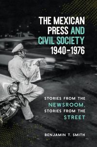 Cover image for The Mexican Press and Civil Society, 1940-1976: Stories from the Newsroom, Stories from the Street