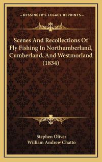 Cover image for Scenes and Recollections of Fly Fishing in Northumberland, Cscenes and Recollections of Fly Fishing in Northumberland, Cumberland, and Westmorland (1834) Umberland, and Westmorland (1834)