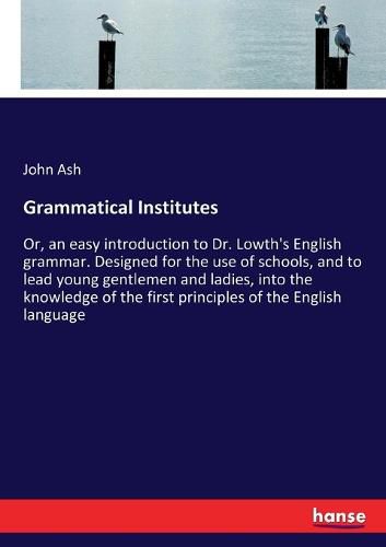 Cover image for Grammatical Institutes: Or, an easy introduction to Dr. Lowth's English grammar. Designed for the use of schools, and to lead young gentlemen and ladies, into the knowledge of the first principles of the English language