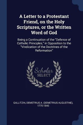 Cover image for A Letter to a Protestant Friend, on the Holy Scriptures, or the Written Word of God: Being a Continuation of the Defence of Catholic Principles, in Opposition to the Vindication of the Doctrines of the Reformation