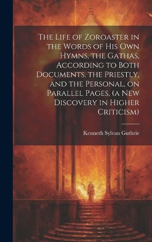Cover image for The Life of Zoroaster in the Words of His Own Hymns, the Gathas, According to Both Documents, the Priestly, and the Personal, on Parallel Pages, (a New Discovery in Higher Criticism)