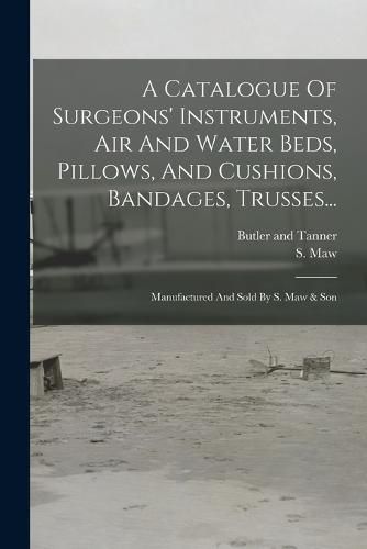 Cover image for A Catalogue Of Surgeons' Instruments, Air And Water Beds, Pillows, And Cushions, Bandages, Trusses...