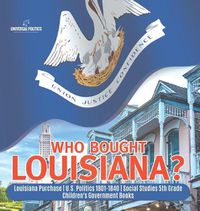 Cover image for Who Bought Louisiana? Louisiana Purchase U.S. Politics 1801-1840 Social Studies 5th Grade Children's Government Books