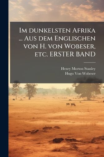 Cover image for Im dunkelsten Afrika ... Aus dem Englischen von H. von Wobeser, etc. ERSTER BAND