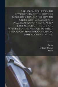 Cover image for Arrian on Coursing. The Cynegeticus of the Younger Xenophon, Translatd From the Greek, With Classical and Practical Annotations, and a Brief Sketch of the Life and Writings of the Author. To Which is Added an Appendix, Containing Some Account of The...