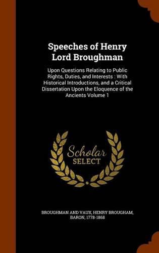 Speeches of Henry Lord Broughman: Upon Questions Relating to Public Rights, Duties, and Interests: With Historical Introductions, and a Critical Dissertation Upon the Eloquence of the Ancients Volume 1