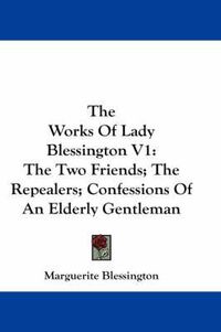 Cover image for The Works of Lady Blessington V1: The Two Friends; The Repealers; Confessions of an Elderly Gentleman