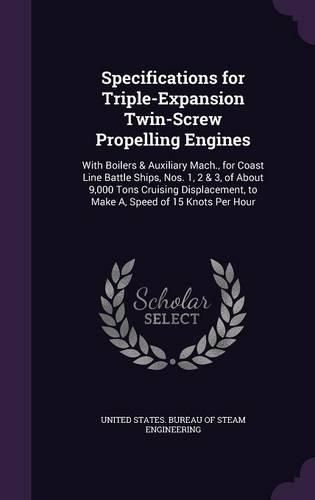 Cover image for Specifications for Triple-Expansion Twin-Screw Propelling Engines: With Boilers & Auxiliary Mach., for Coast Line Battle Ships, Nos. 1, 2 & 3, of about 9,000 Tons Cruising Displacement, to Make A, Speed of 15 Knots Per Hour