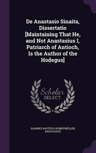 Cover image for de Anastasio Sinaita, Dissertatio [Maintaining That He, and Not Anastasius I, Patriarch of Antioch, Is the Author of the Hodegus]