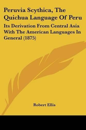Cover image for Peruvia Scythica, the Quichua Language of Peru: Its Derivation from Central Asia with the American Languages in General (1875)