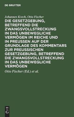 Die Gesetzgebung, betreffend die Zwangsvollstreckung in das unbewegliche Vermoegen im Reiche und in Preussen auf der Grundlage des Kommentars zur preussischen Gesetzgebung, betreffend die Zwangsvollstreckung in das unbewegliche Vermoegen