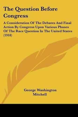 The Question Before Congress: A Consideration of the Debates and Final Action by Congress Upon Various Phases of the Race Question in the United States (1918)