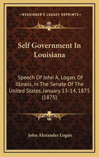 Cover image for Self Government in Louisiana: Speech of John A. Logan, of Illinois, in the Senate of the United States, January 13-14, 1875 (1875)