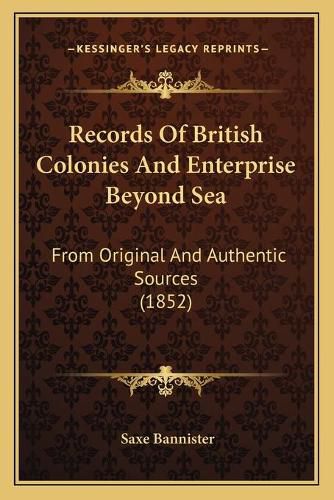 Records of British Colonies and Enterprise Beyond Sea: From Original and Authentic Sources (1852)