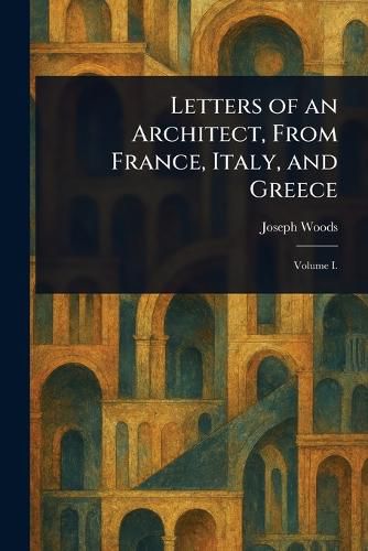 Cover image for Letters of an Architect, From France, Italy, and Greece