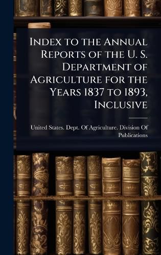 Cover image for Index to the Annual Reports of the U. S. Department of Agriculture for the Years 1837 to 1893, Inclusive