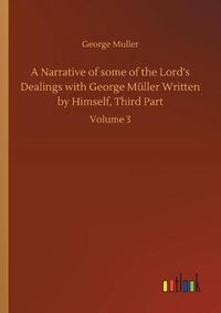 Cover image for A Narrative of some of the Lord's Dealings with George Muller Written by Himself, Third Part: Volume 3