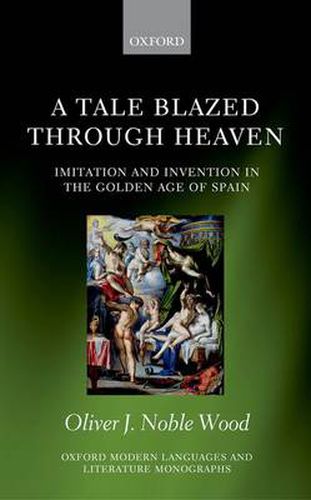 Cover image for A Tale Blazed Through Heaven: Imitation and Invention in the Golden Age of Spain