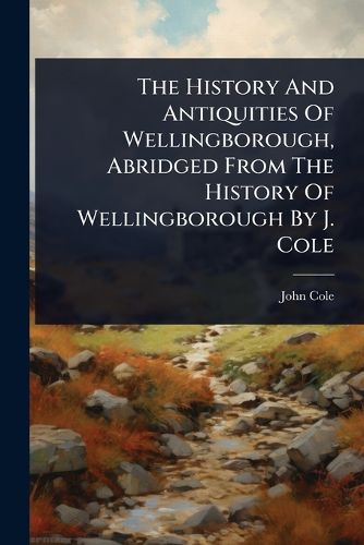 Cover image for The History And Antiquities Of Wellingborough, Abridged From The History Of Wellingborough By J. Cole