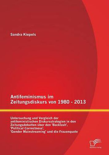 Cover image for Antifeminismus im Zeitungsdiskurs von 1980 - 2013: Untersuchung und Vergleich der antifeministischen Diskursstrategien in den Zeitungsdebatten uber den 'Backlash', 'Political Correctness', 'Gender Mainstreaming' und die Frauenquote