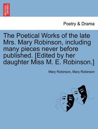 Cover image for The Poetical Works of the Late Mrs. Mary Robinson, Including Many Pieces Never Before Published. [Edited by Her Daughter Miss M. E. Robinson.]