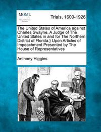 Cover image for The United States of America Against Charles Swayne, a Judge of the United States in and for the Northern District of Florida.} Upon Articles of Impeachment Presented by the House of Representatives