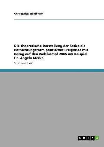 Cover image for Die theoretische Darstellung der Satire als Betrachtungsform politischer Ereignisse mit Bezug auf den Wahlkampf 2005 am Beispiel Dr. Angela Merkel