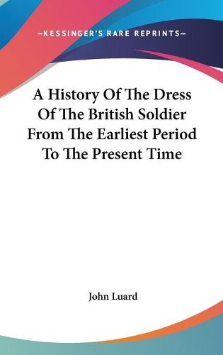 Cover image for A History Of The Dress Of The British Soldier From The Earliest Period To The Present Time