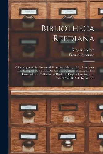 Cover image for Bibliotheca Reediana: a Catalogue of the Curious & Extensive Library of the Late Isaac Reed, Esq. of Staple Inn, Deceased ...: Comprehending a Most Extraordinary Collection of Books, in English Literature ...: Which Will Be Sold by Auction